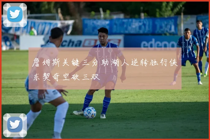 詹姆斯关键三分助湖人逆转独行侠东契奇空砍三双