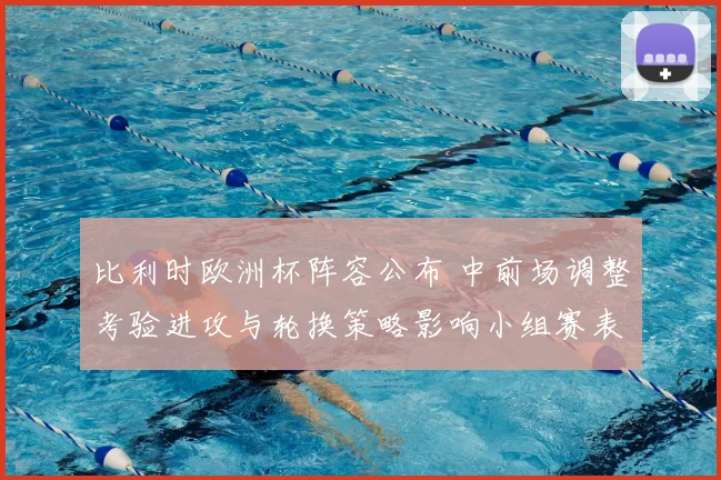 比利时欧洲杯阵容公布 中前场调整考验进攻与轮换策略影响小组赛表现