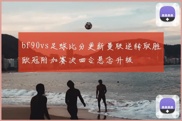 bf90vs足球比分更新曼联逆转取胜欧冠附加赛次回合悬念升级