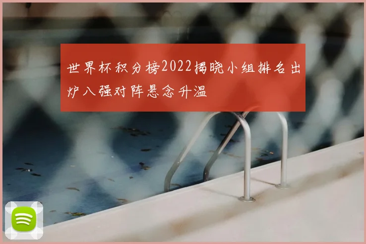 世界杯积分榜2022揭晓小组排名出炉八强对阵悬念升温