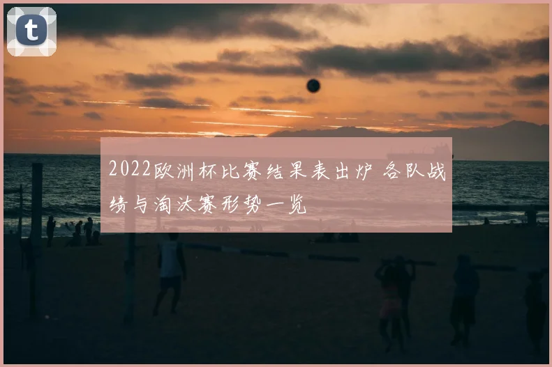 2022欧洲杯比赛结果表出炉 各队战绩与淘汰赛形势一览