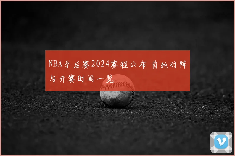 NBA季后赛2024赛程公布 首轮对阵与开赛时间一览