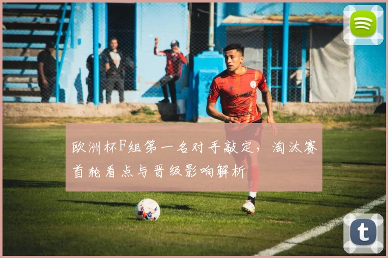 欧洲杯F组第一名对手敲定，淘汰赛首轮看点与晋级影响解析