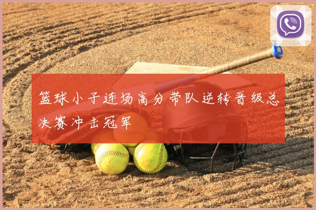 篮球小子连场高分带队逆转晋级总决赛冲击冠军