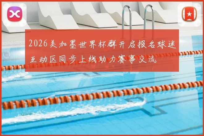 2026美加墨世界杯群开启报名球迷互动区同步上线助力赛事交流