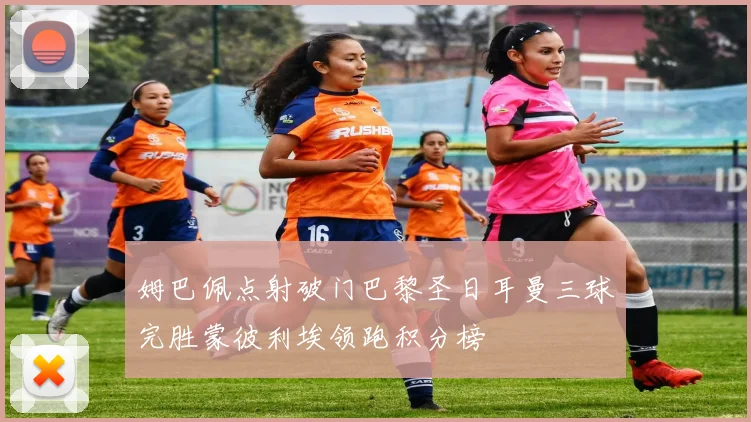 姆巴佩点射破门巴黎圣日耳曼三球完胜蒙彼利埃领跑积分榜