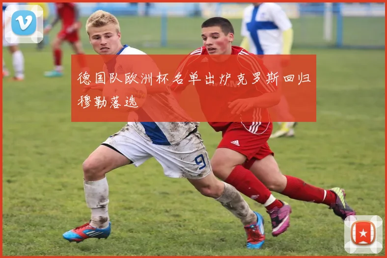德国队欧洲杯名单出炉克罗斯回归穆勒落选