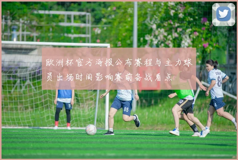 欧洲杯官方海报公布赛程与主力球员出场时间影响赛前备战看点