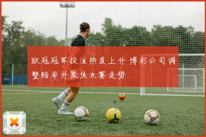 欧冠冠军投注热度上升 博彩公司调整赔率并聚焦决赛走势