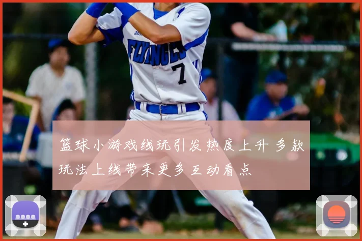篮球小游戏线玩引发热度上升 多款玩法上线带来更多互动看点