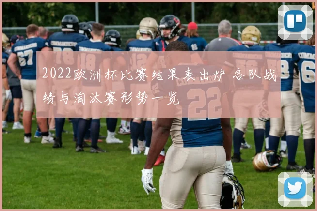 2022欧洲杯比赛结果表出炉 各队战绩与淘汰赛形势一览