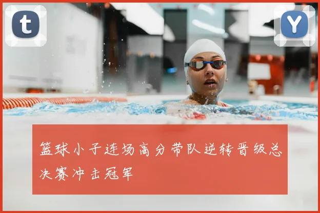 篮球小子连场高分带队逆转晋级总决赛冲击冠军