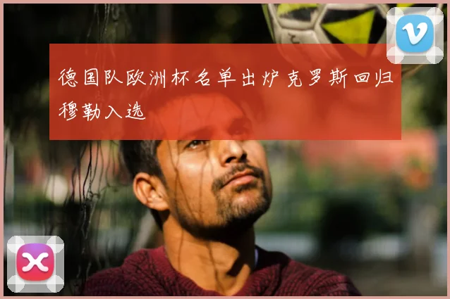 德国队欧洲杯名单出炉克罗斯回归穆勒入选