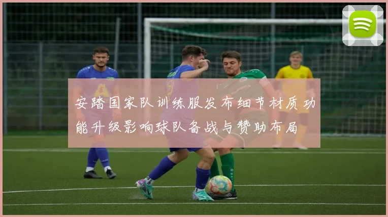 安踏国家队训练服发布细节材质功能升级影响球队备战与赞助布局