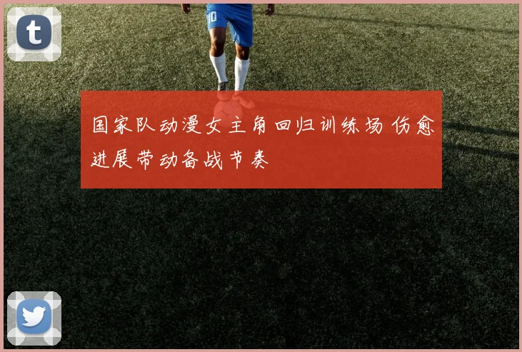国家队动漫女主角回归训练场 伤愈进展带动备战节奏