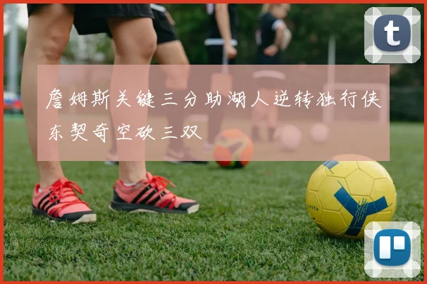 詹姆斯关键三分助湖人逆转独行侠东契奇空砍三双