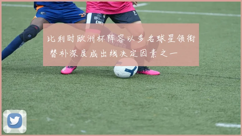 比利时欧洲杯阵容以多名球星领衔 替补深度成出线决定因素之一