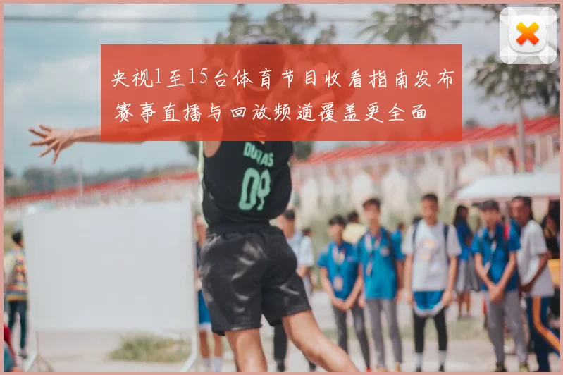 央视1至15台体育节目收看指南发布 赛事直播与回放频道覆盖更全面