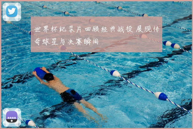 世界杯纪录片回顾经典战役 展现传奇球星与决赛瞬间