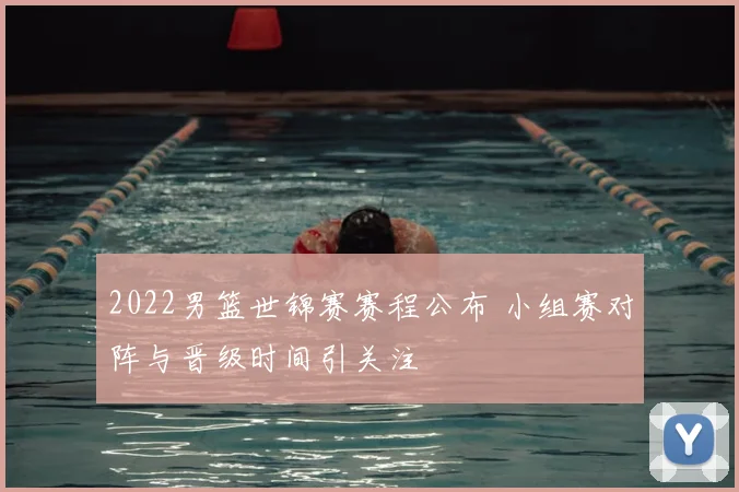 2022男篮世锦赛赛程公布 小组赛对阵与晋级时间引关注