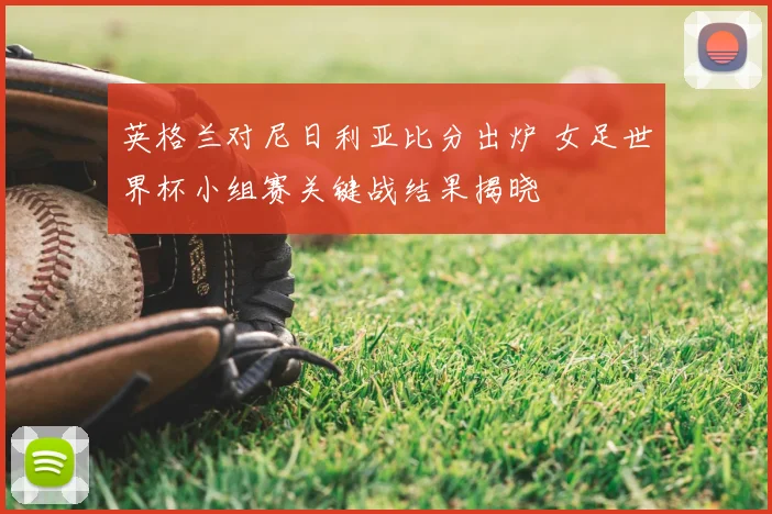 英格兰对尼日利亚比分出炉 女足世界杯小组赛关键战结果揭晓