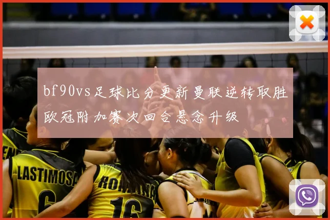 bf90vs足球比分更新曼联逆转取胜欧冠附加赛次回合悬念升级
