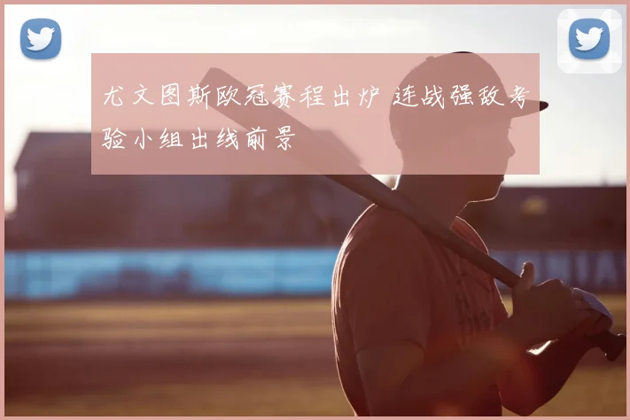 尤文图斯欧冠赛程出炉 连战强敌考验小组出线前景