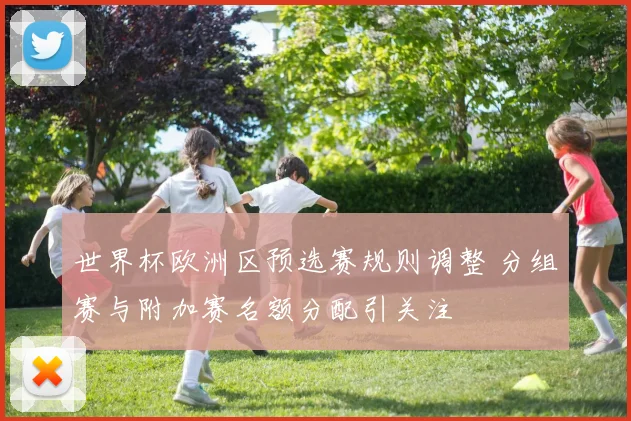 世界杯欧洲区预选赛规则调整 分组赛与附加赛名额分配引关注