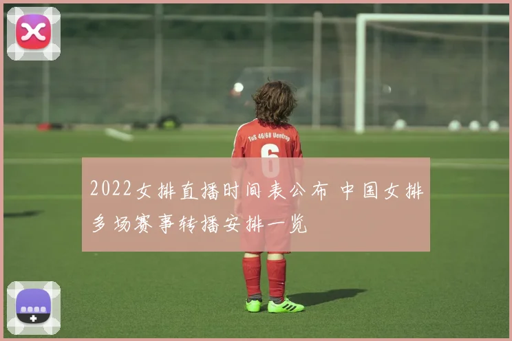 2022女排直播时间表公布 中国女排多场赛事转播安排一览