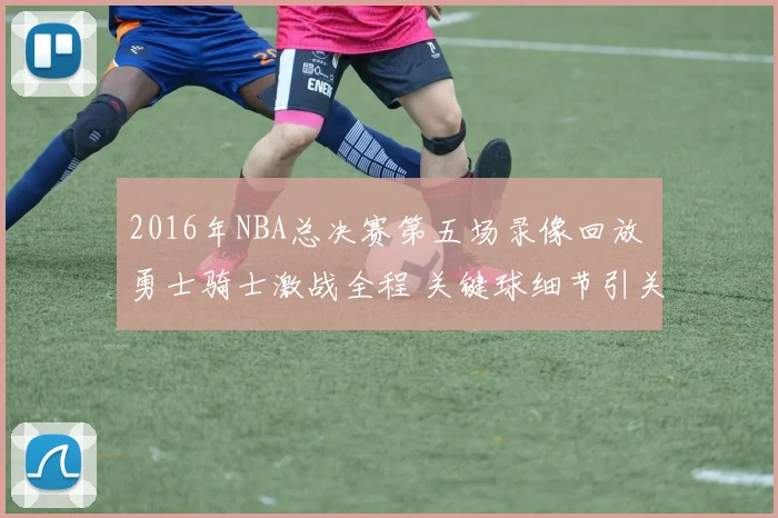 2016年NBA总决赛第五场录像回放 勇士骑士激战全程 关键球细节引关注