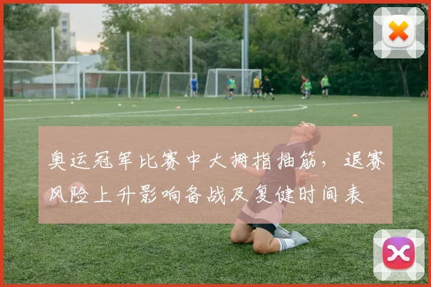 奥运冠军比赛中大拇指抽筋，退赛风险上升影响备战及复健时间表