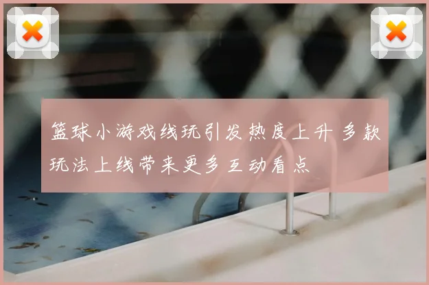 篮球小游戏线玩引发热度上升 多款玩法上线带来更多互动看点