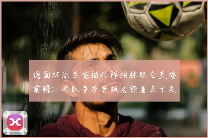 德国杯法兰克福对阵柏林联合直播前瞻：两队争夺晋级名额看点十足