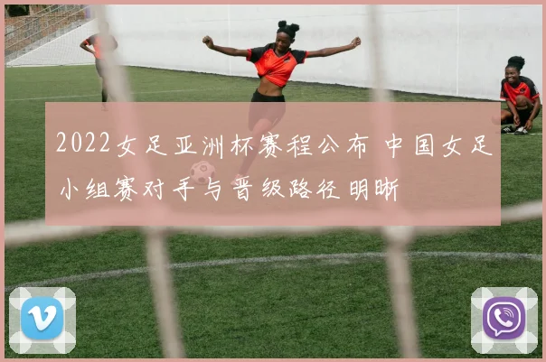 2022女足亚洲杯赛程公布 中国女足小组赛对手与晋级路径明晰