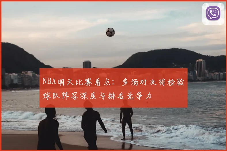 NBA明天比赛看点:多场对决将检验球队阵容深度与排名竞争力