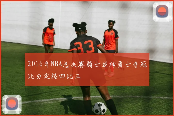 2016年NBA总决赛骑士逆转勇士夺冠比分定格四比三