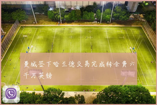 曼城签下哈兰德交易完成转会费六千万英镑