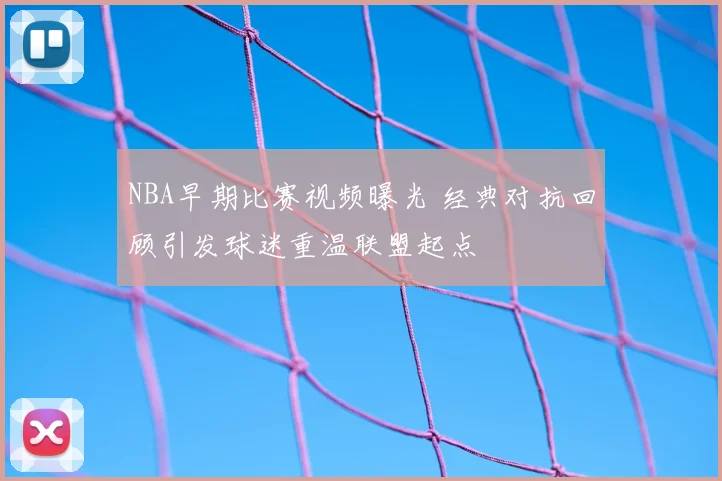 NBA早期比赛视频曝光 经典对抗回顾引发球迷重温联盟起点